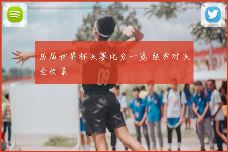 历届世界杯决赛比分一览 经典对决全收录