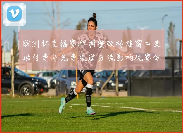欧洲杯直播赛程调整致转播窗口变动付费与免费渠道分流影响观赛体验