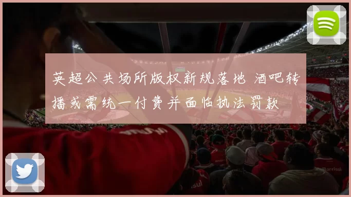 英超公共场所版权新规落地 酒吧转播或需统一付费并面临执法罚款