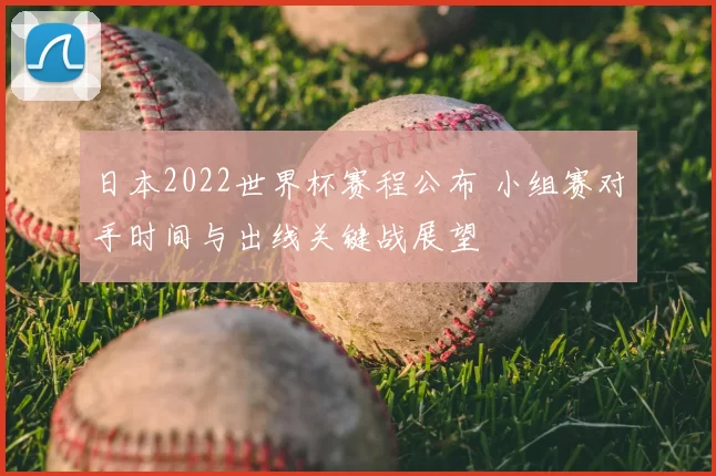 日本2022世界杯赛程公布 小组赛对手时间与出线关键战展望