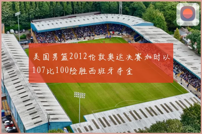 美国男篮2012伦敦奥运决赛加时以107比100险胜西班牙夺金