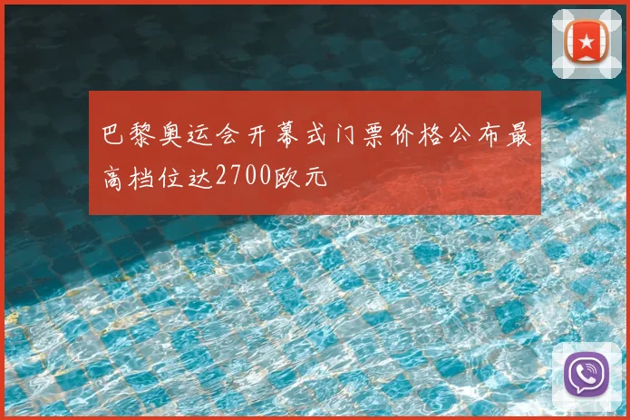 巴黎奥运会开幕式门票价格公布最高档位达2700欧元
