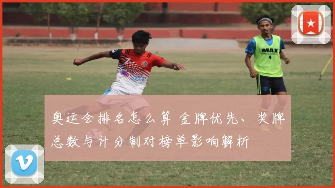 奥运会排名怎么算 金牌优先、奖牌总数与计分制对榜单影响解析