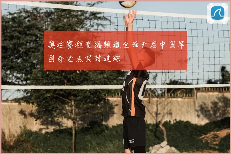 奥运赛程直播频道全面开启中国军团夺金点实时追踪
