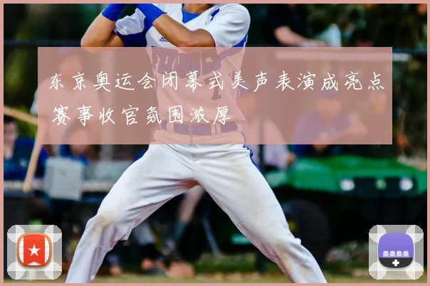 东京奥运会闭幕式美声表演成亮点 赛事收官氛围浓厚