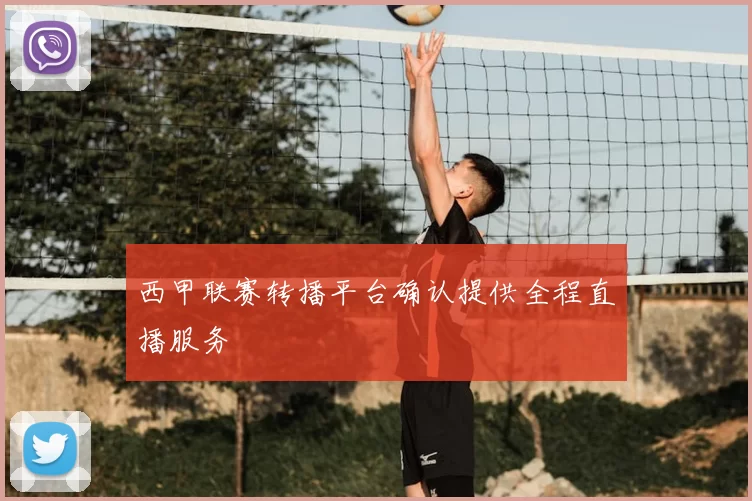 西甲联赛转播平台确认提供全程直播服务