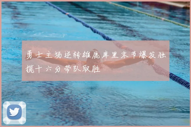 勇士主场逆转雄鹿库里末节爆发独揽十六分带队取胜