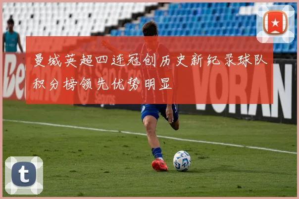 曼城英超四连冠创历史新纪录球队积分榜领先优势明显