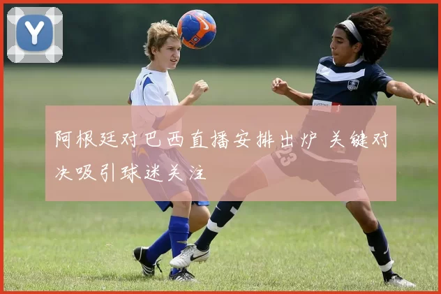 阿根廷对巴西直播安排出炉 关键对决吸引球迷关注